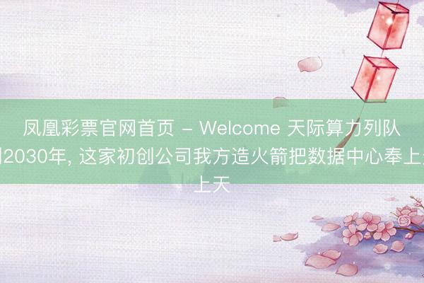 凤凰彩票官网首页 - Welcome 天际算力列队到2030年， 这家初创公司我方造火箭把数据中心奉上天