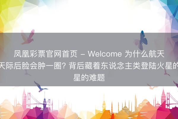 凤凰彩票官网首页 - Welcome 为什么航天员进天际后脸会肿一圈? 背后藏着东说念主类登陆火星的难题