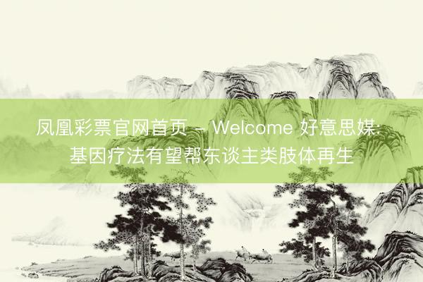 凤凰彩票官网首页 - Welcome 好意思媒: 基因疗法有望帮东谈主类肢体再生
