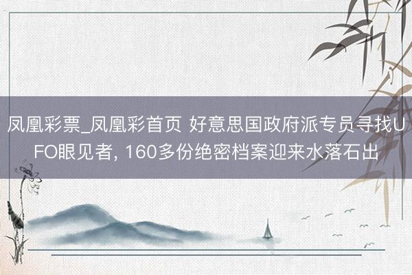 凤凰彩票_凤凰彩首页 好意思国政府派专员寻找UFO眼见者， 160多份绝密档案迎来水落石出