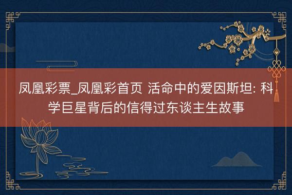 凤凰彩票_凤凰彩首页 活命中的爱因斯坦: 科学巨星背后的信得过东谈主生故事