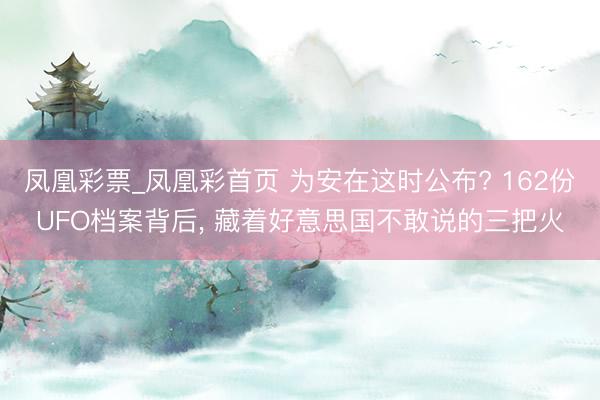 凤凰彩票_凤凰彩首页 为安在这时公布? 162份UFO档案背后， 藏着好意思国不敢说的三把火