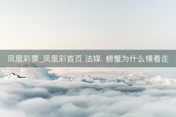 凤凰彩票_凤凰彩首页 法媒: 螃蟹为什么横着走
