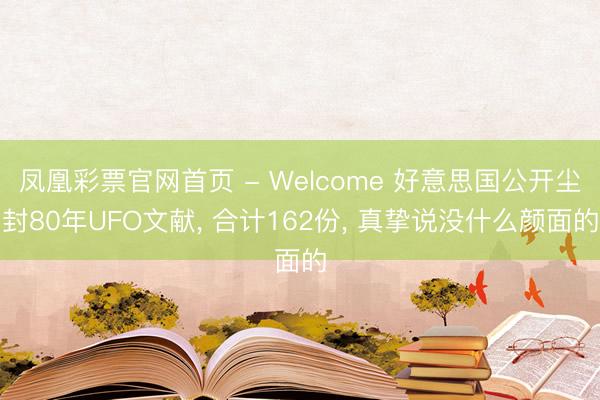 凤凰彩票官网首页 - Welcome 好意思国公开尘封80年UFO文献， 合计162份， 真挚说没什么颜面的