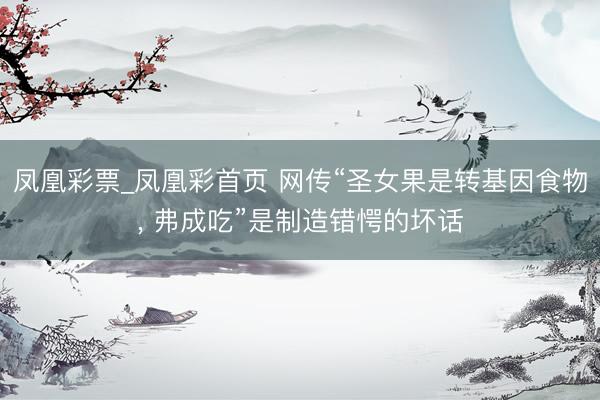 凤凰彩票_凤凰彩首页 网传“圣女果是转基因食物， 弗成吃”是制造错愕的坏话