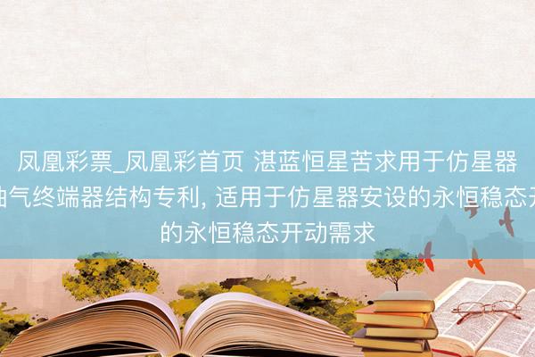 凤凰彩票_凤凰彩首页 湛蓝恒星苦求用于仿星器安设的抽气终端器结构专利， 适用于仿星器安设的永恒稳态开动需求