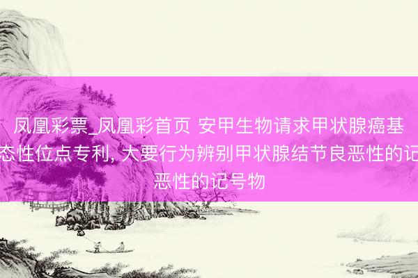 凤凰彩票_凤凰彩首页 安甲生物请求甲状腺癌基因多态性位点专利， 大要行为辨别甲状腺结节良恶性的记号物
