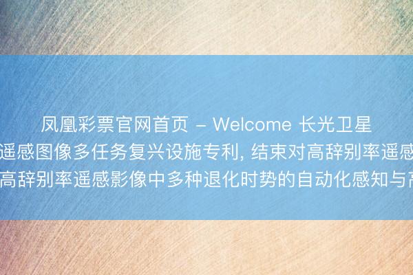 凤凰彩票官网首页 - Welcome 长光卫星央求基于分层动态教导的遥感图像多任务复兴设施专利， 结束对高辞别率遥感影像中多种退化时势的自动化感知与高质地复兴
