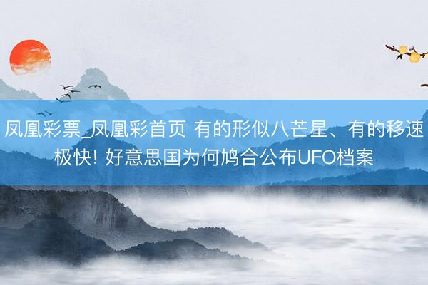 凤凰彩票_凤凰彩首页 有的形似八芒星、有的移速极快! 好意思国为何鸠合公布UFO档案