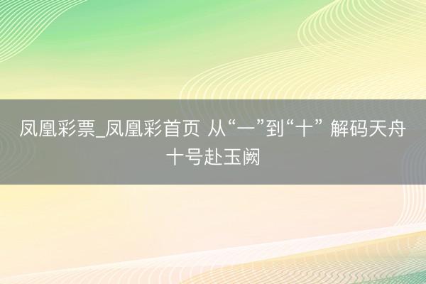 凤凰彩票_凤凰彩首页 从“一”到“十” 解码天舟十号赴玉阙