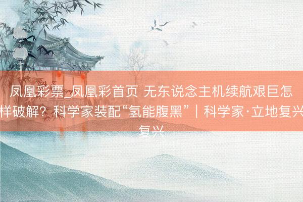凤凰彩票_凤凰彩首页 无东说念主机续航艰巨怎样破解？科学家装配“氢能腹黑”｜科学家·立地复兴