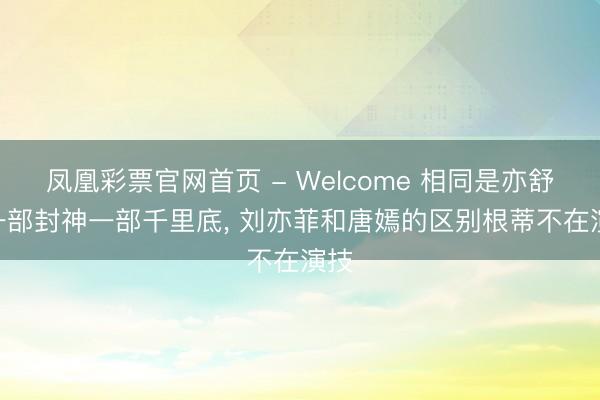 凤凰彩票官网首页 - Welcome 相同是亦舒IP一部封神一部千里底， 刘亦菲和唐嫣的区别根蒂不在演技
