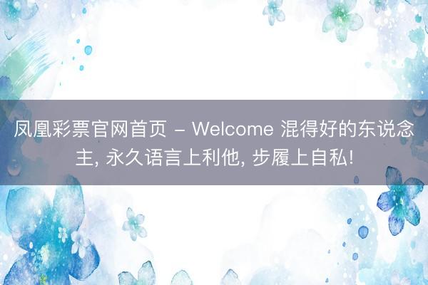 凤凰彩票官网首页 - Welcome 混得好的东说念主， 永久语言上利他， 步履上自私!