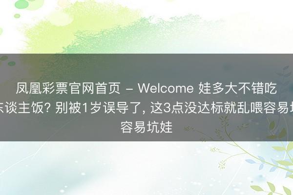 凤凰彩票官网首页 - Welcome 娃多大不错吃大东谈主饭? 别被1岁误导了， 这3点没达标就乱喂容易坑娃
