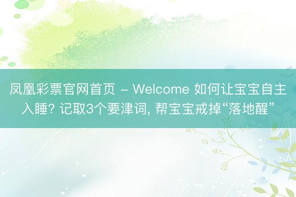 凤凰彩票官网首页 - Welcome 如何让宝宝自主入睡? 记取3个要津词， 帮宝宝戒掉“落地醒”