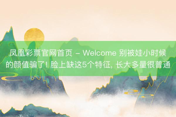 凤凰彩票官网首页 - Welcome 别被娃小时候的颜值骗了! 脸上缺这5个特征， 长大多量很普通
