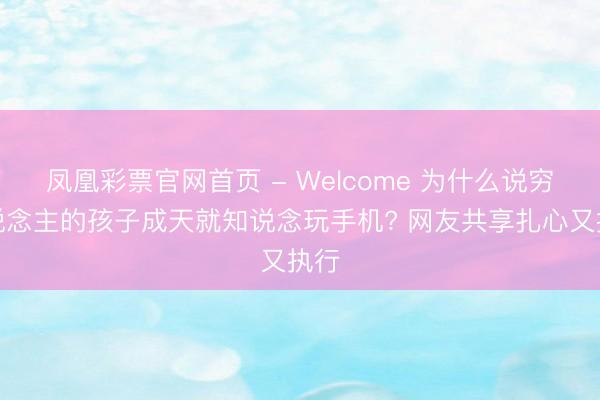 凤凰彩票官网首页 - Welcome 为什么说穷东说念主的孩子成天就知说念玩手机? 网友共享扎心又执行