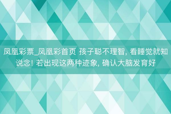 凤凰彩票_凤凰彩首页 孩子聪不理智， 看睡觉就知说念! 若出现这两种迹象， 确认大脑发育好