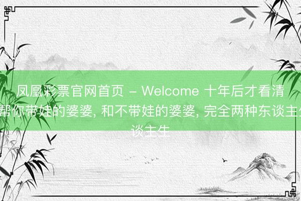 凤凰彩票官网首页 - Welcome 十年后才看清: 帮你带娃的婆婆， 和不带娃的婆婆， 完全两种东谈主生
