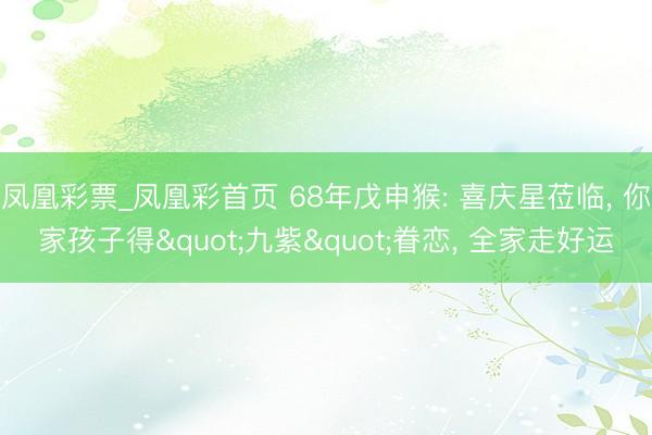 凤凰彩票_凤凰彩首页 68年戊申猴: 喜庆星莅临， 你家孩子得"九紫"眷恋， 全家走好运