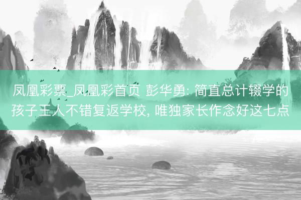 凤凰彩票_凤凰彩首页 彭华勇: 简直总计辍学的孩子王人不错复返学校， 唯独家长作念好这七点
