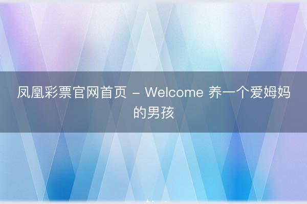 凤凰彩票官网首页 - Welcome 养一个爱姆妈的男孩