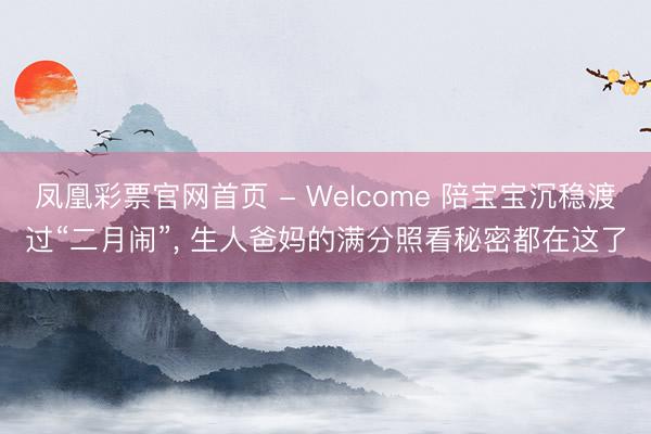 凤凰彩票官网首页 - Welcome 陪宝宝沉稳渡过“二月闹”， 生人爸妈的满分照看秘密都在这了