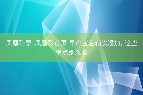 凤凰彩票_凤凰彩首页 早产宝宝辅食添加， 这些重点别忽略