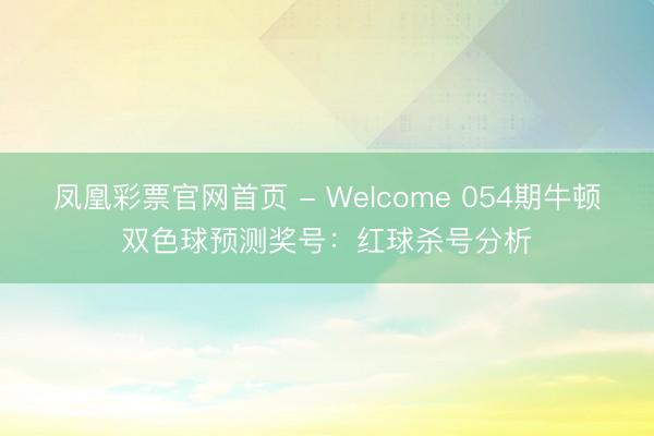 凤凰彩票官网首页 - Welcome 054期牛顿双色球预测奖号：红球杀号分析