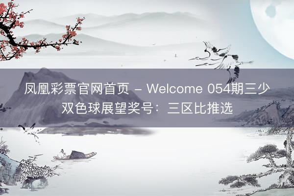 凤凰彩票官网首页 - Welcome 054期三少双色球展望奖号：三区比推选