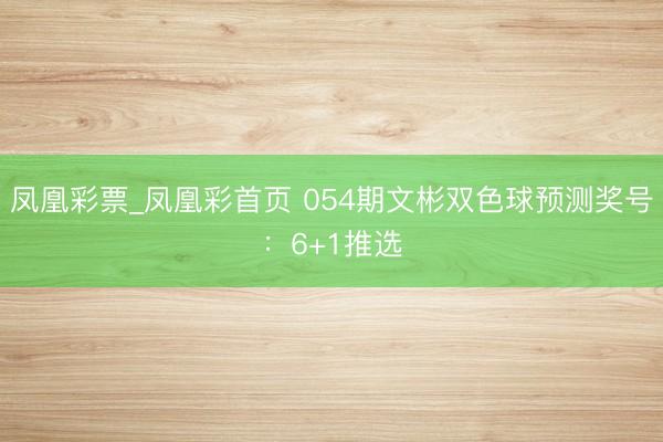 凤凰彩票_凤凰彩首页 054期文彬双色球预测奖号：6+1推选