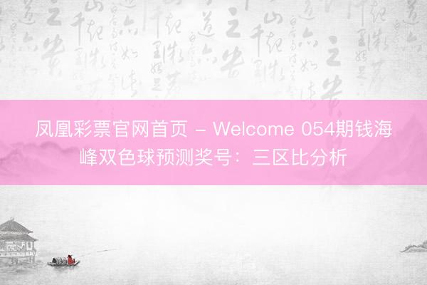 凤凰彩票官网首页 - Welcome 054期钱海峰双色球预测奖号：三区比分析