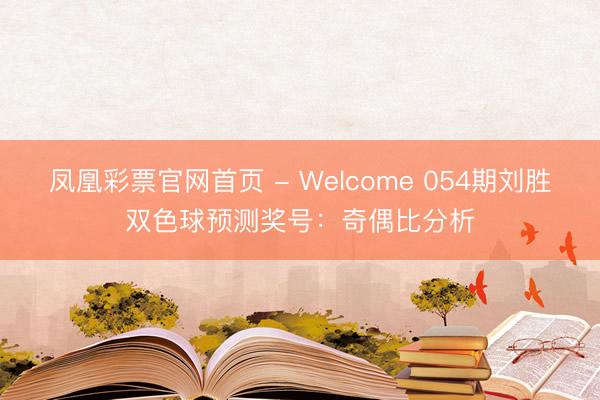 凤凰彩票官网首页 - Welcome 054期刘胜双色球预测奖号：奇偶比分析