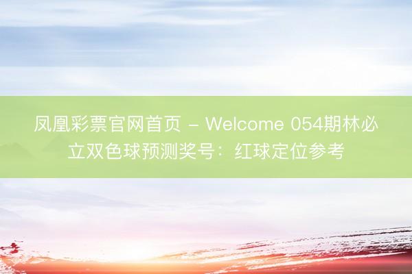 凤凰彩票官网首页 - Welcome 054期林必立双色球预测奖号：红球定位参考