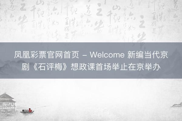 凤凰彩票官网首页 - Welcome 新编当代京剧《石评梅》想政课首场举止在京举办