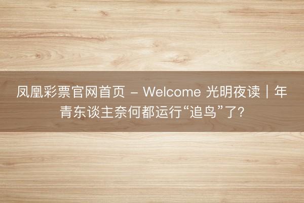 凤凰彩票官网首页 - Welcome 光明夜读｜年青东谈主奈何都运行“追鸟”了？