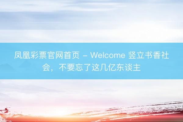 凤凰彩票官网首页 - Welcome 竖立书香社会，不要忘了这几亿东谈主
