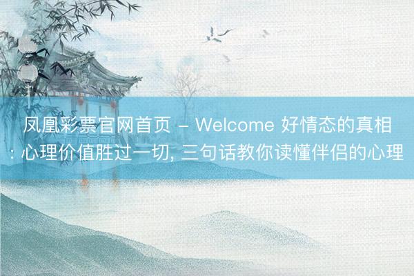 凤凰彩票官网首页 - Welcome 好情态的真相: 心理价值胜过一切， 三句话教你读懂伴侣的心理