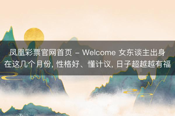 凤凰彩票官网首页 - Welcome 女东谈主出身在这几个月份， 性格好、懂计议， 日子超越越有福