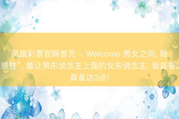 凤凰彩票官网首页 - Welcome 男女之间， 除了“生感性”， 最让男东说念主上面的女东说念主， 皆具备这3点!