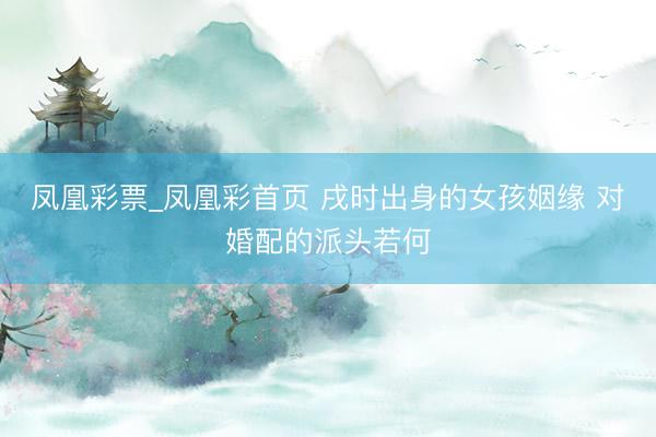 凤凰彩票_凤凰彩首页 戌时出身的女孩姻缘 对婚配的派头若何