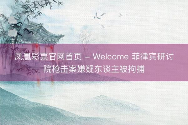 凤凰彩票官网首页 - Welcome 菲律宾研讨院枪击案嫌疑东谈主被拘捕