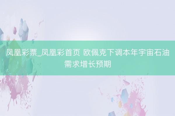 凤凰彩票_凤凰彩首页 欧佩克下调本年宇宙石油需求增长预期
