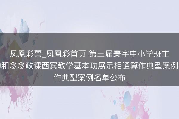 凤凰彩票_凤凰彩首页 第三届寰宇中小学班主任基本功和念念政课西宾教学基本功展示相通算作典型案例名单公布