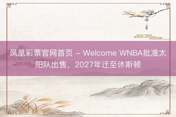 凤凰彩票官网首页 - Welcome WNBA批准太阳队出售，2027年迁至休斯顿