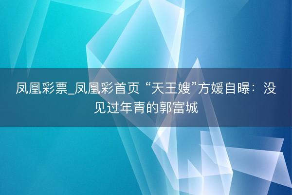 凤凰彩票_凤凰彩首页 “天王嫂”方媛自曝：没见过年青的郭富城