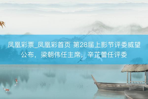 凤凰彩票_凤凰彩首页 第28届上影节评委威望公布，梁朝伟任主席，辛芷蕾任评委