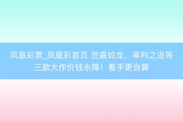 凤凰彩票_凤凰彩首页 世嘉如龙、审判之逝等三款大作价钱永降！着手更合算