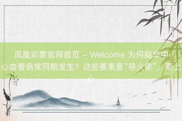 凤凰彩票官网首页 - Welcome 为何脑卒中庸心血管病常同期发生？这些要素是“导火索”，要上心