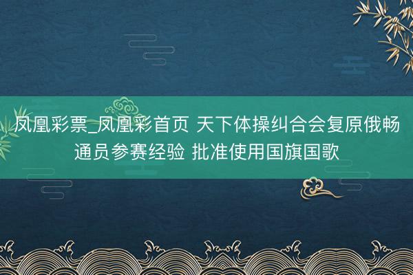 凤凰彩票_凤凰彩首页 天下体操纠合会复原俄畅通员参赛经验 批准使用国旗国歌